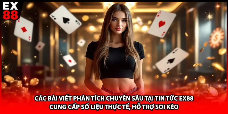 Các bài viết phân tích chuyên sâu tại tin tức EX88 cung cấp số liệu thực tế, hỗ trợ soi kèo