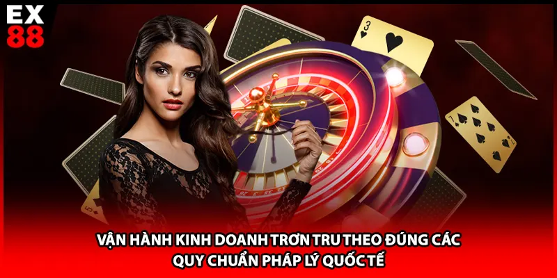 Vận hành kinh doanh trơn tru theo đúng các quy chuẩn pháp lý quốc tế
